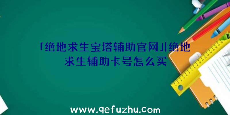 「绝地求生宝塔辅助官网」|绝地求生辅助卡号怎么买